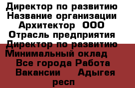 Директор по развитию › Название организации ­ Архитектор, ООО › Отрасль предприятия ­ Директор по развитию › Минимальный оклад ­ 1 - Все города Работа » Вакансии   . Адыгея респ.